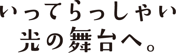いってらっしゃい　光の舞台へ。